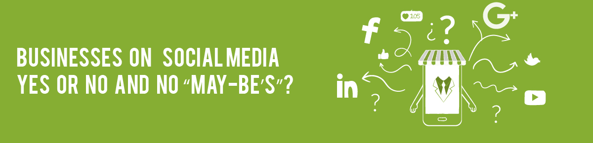 Businesses on Social Media – Yes or No and no “May-Be’s”?